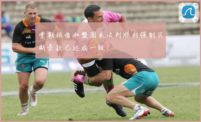 索勒租借加盟国米谈判顺利强制买断条款已达成一致