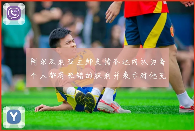 阿尔及利亚主帅支持齐达内认为每个人都有犯错的权利并表示对他充满信心