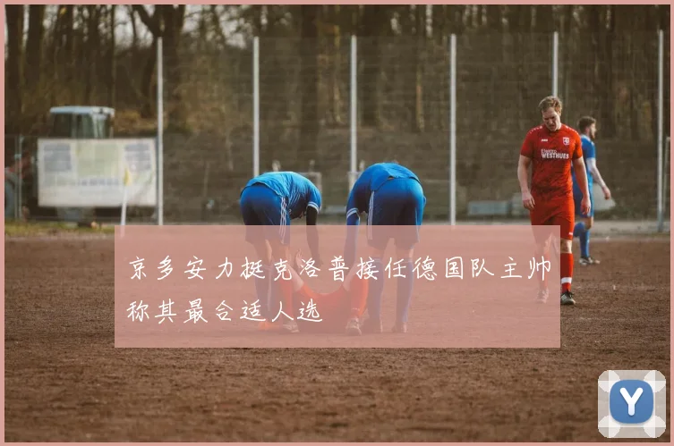 京多安力挺克洛普接任德国队主帅称其最合适人选