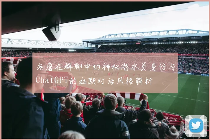 老詹在群聊中的神秘潜水员身份与ChatGPT的幽默对话风格解析