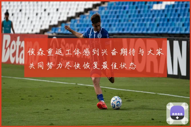 侯森重返工体感到兴奋期待与大家共同努力尽快恢复最佳状态