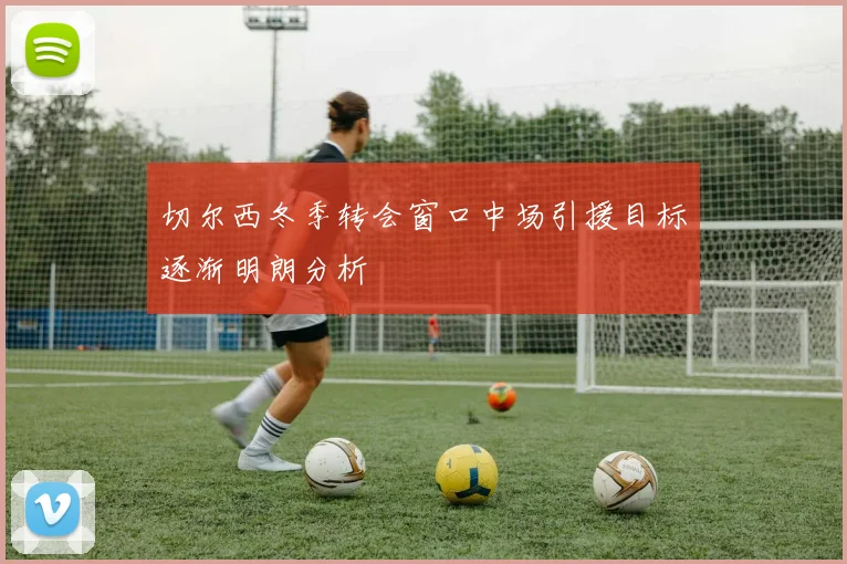 切尔西冬季转会窗口中场引援目标逐渐明朗分析