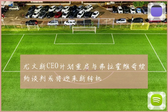 尤文新CEO计划重启与弗拉霍维奇续约谈判或将迎来新转机