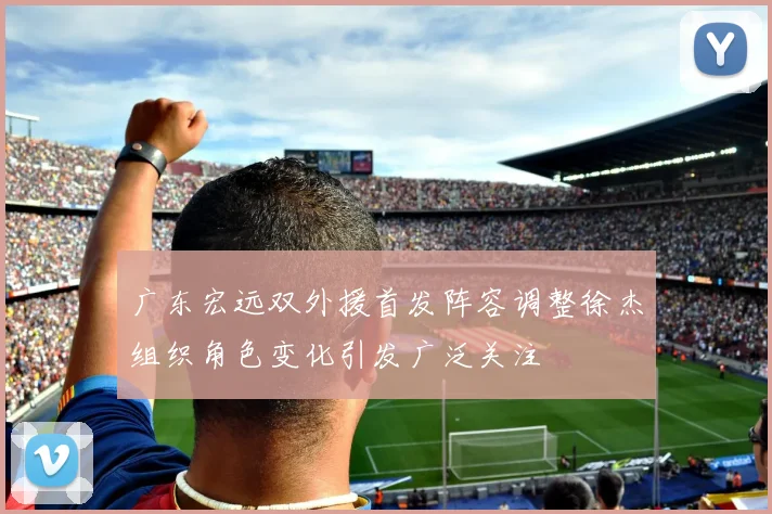 广东宏远双外援首发阵容调整徐杰组织角色变化引发广泛关注